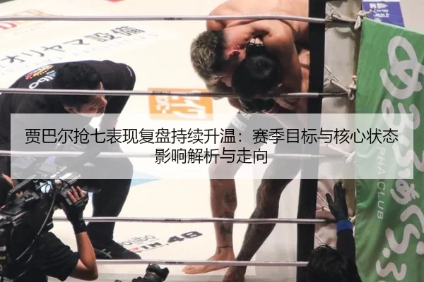 贾巴尔抢七表现复盘持续升温：赛季目标与核心状态影响解析与走向
