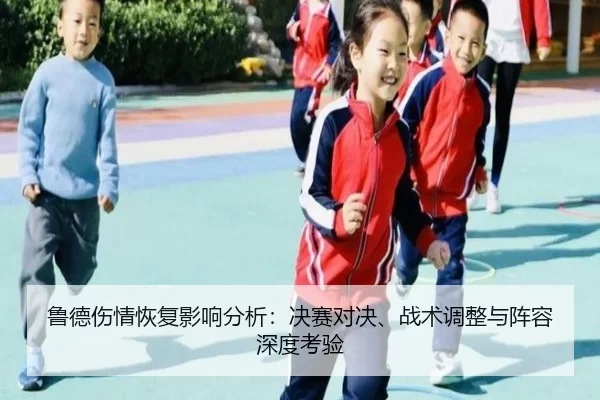 鲁德伤情恢复影响分析：决赛对决、战术调整与阵容深度考验
