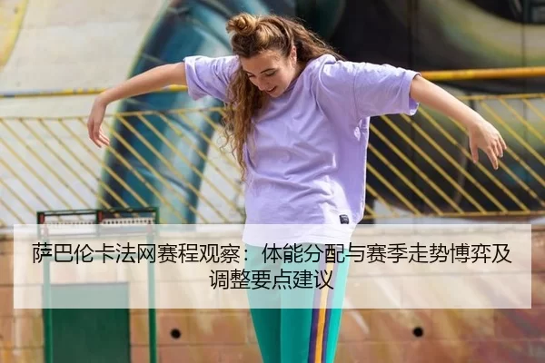 萨巴伦卡法网赛程观察：体能分配与赛季走势博弈及调整要点建议