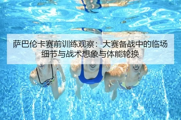 萨巴伦卡赛前训练观察：大赛备战中的临场细节与战术想象与体能轮换