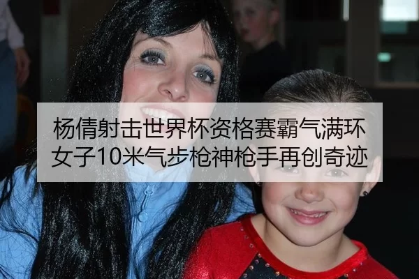 杨倩射击世界杯资格赛霸气满环 女子10米气步枪神枪手再创奇迹
